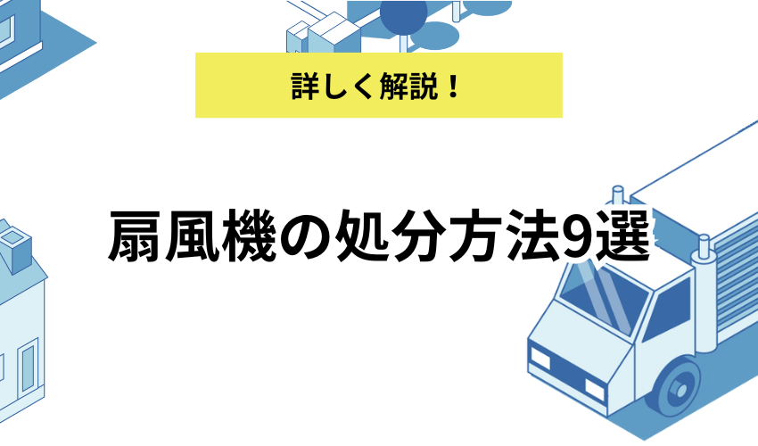 扇風機の処分方法9選！寿命や注意すべきポイントもあわせて解説