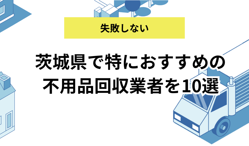 茨城県で特におすすめの不用品回収業者を10選！費用やサービス内容を詳しく比較