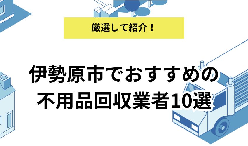 伊勢原市でおすすめできる不用品回収業者10社！価格が安くて人気の業者を解説