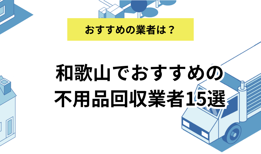 和歌山でおすすめの不用品回収業者15選！業者選びのコツも解説！