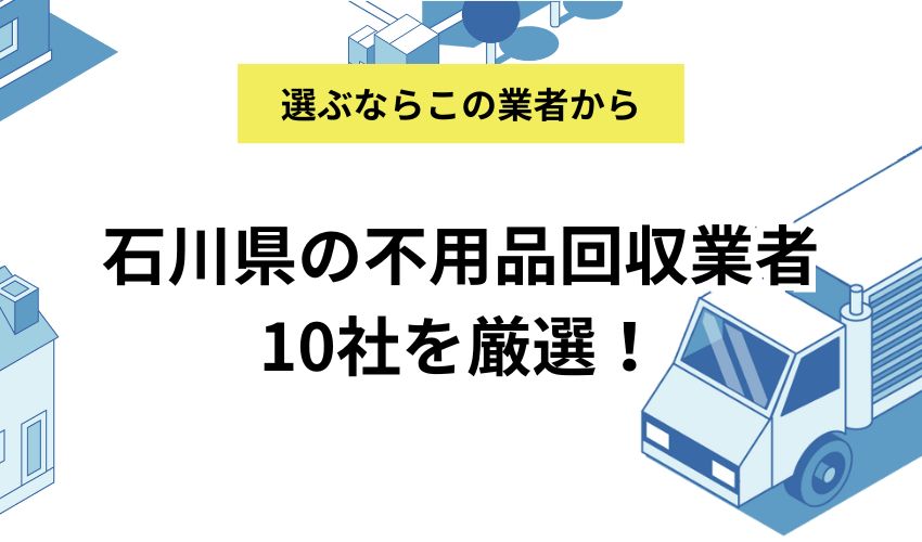 石川県の不用品回収業者10社を厳選！料金の安いおすすめ業者はここ！