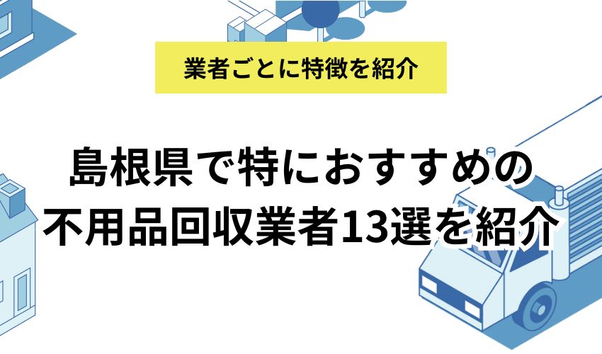 島根県で特におすすめの不用品回収業者13選を紹介｜費用相場や営業時間など詳しく解説