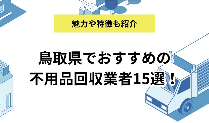 鳥取県でおすすめの不用品回収業者15選！それぞれの魅力や費用、営業時間などを徹底解説