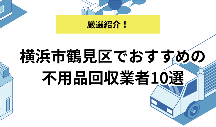 横浜市鶴見区でおすすめの不用品回収業者10選！料金やサービス内容を詳しく解説