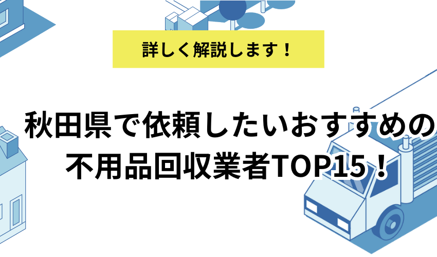 秋田県で依頼したいおすすめの不用品回収業者TOP15！費用やサービス、プランを徹底解説