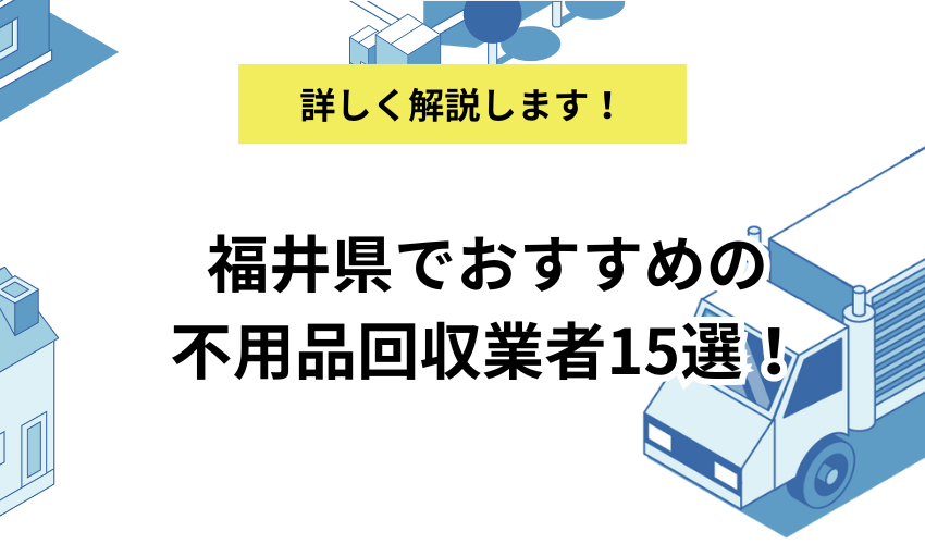 福井県でおすすめの不用品回収業者15選！料金相場や特徴も併せて紹介