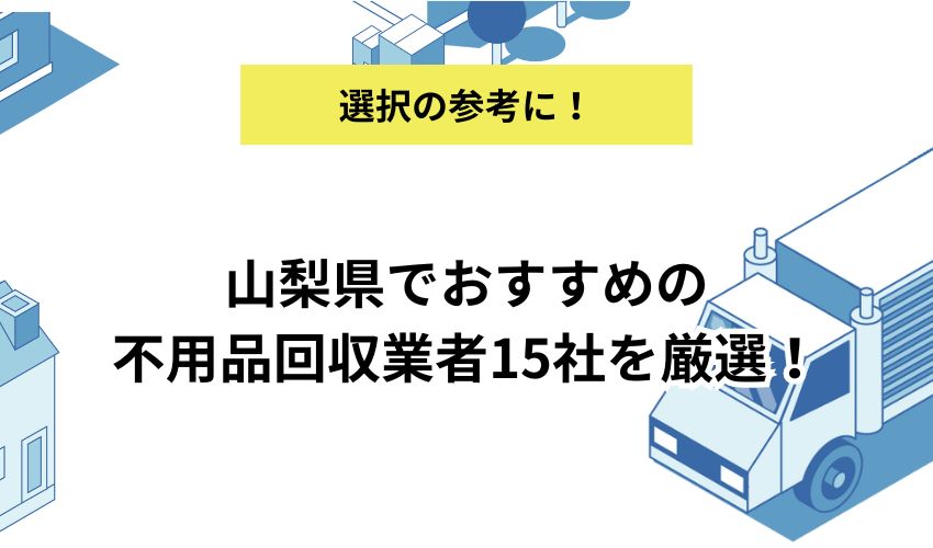 山梨県でおすすめの不用品回収業者15社を厳選！費用や営業時間、サービス内容を詳しく解説