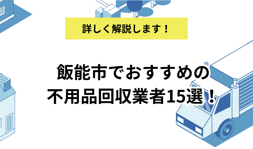 飯能市でおすすめの不用品回収業者15選！各業者のおすすめポイントや飯能市の業者の営業傾向も解説