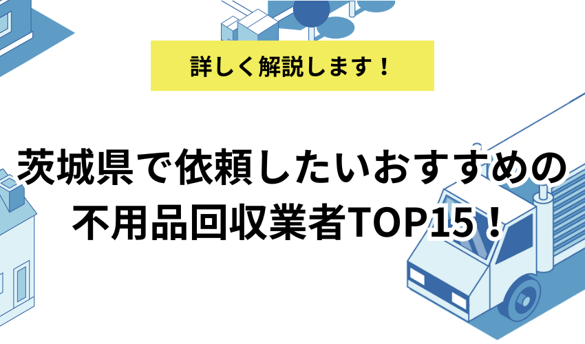 茨城県のおすすめ不用品回収業者を15選！費用やサービス内容を詳しく比較