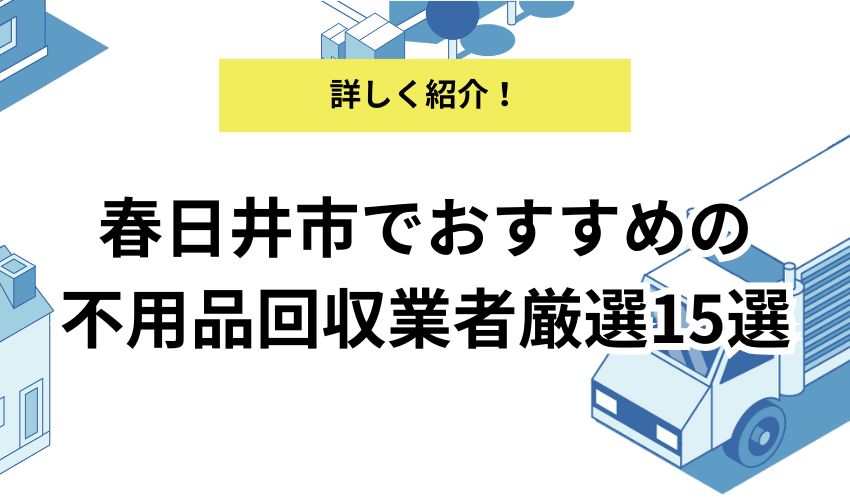 春日井市でおすすめの不用品回収業者15選！各業者のおすすめポイントや業者利用の注意点も解説