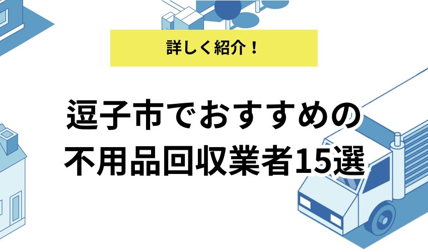 逗子市でおすすめの不用品回収業者15選！各業者のおすすめポイントや良い業者の見極め方も解説