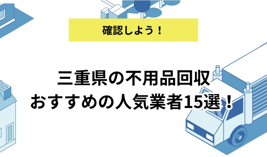 三重県の不用品回収おすすめの人気業者15選！相場や口コミも紹介！