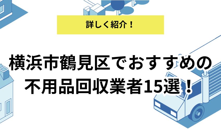 横浜市鶴見区でおすすめの不用品回収業者15選！料金やサービス内容を詳しく解説