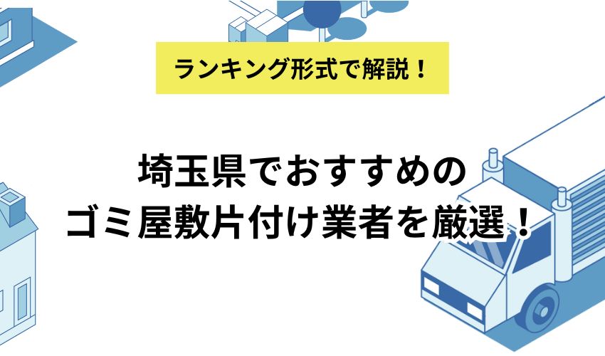 埼玉県でおすすめのゴミ屋敷片付け業者10社を厳選！費用相場や事前確認事項もあわせて解説