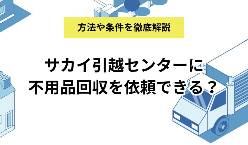 サカイ引越センターに不用品回収を依頼できる？依頼方法と条件などをくわしく解説！