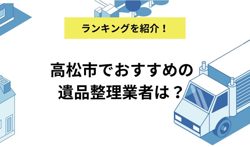 高松市でおすすめの遺品整理業者は？選ぶポイントも解説！