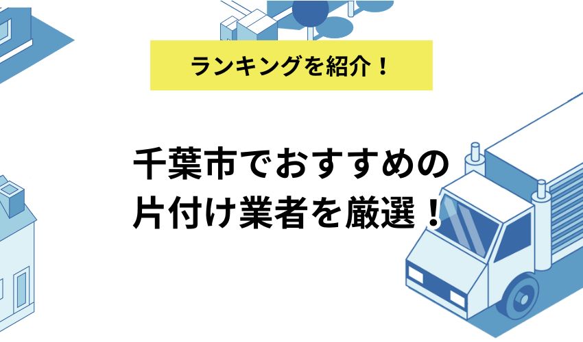 千葉市でおすすめの片付け業者を厳選！利用する際の費用相場も紹介