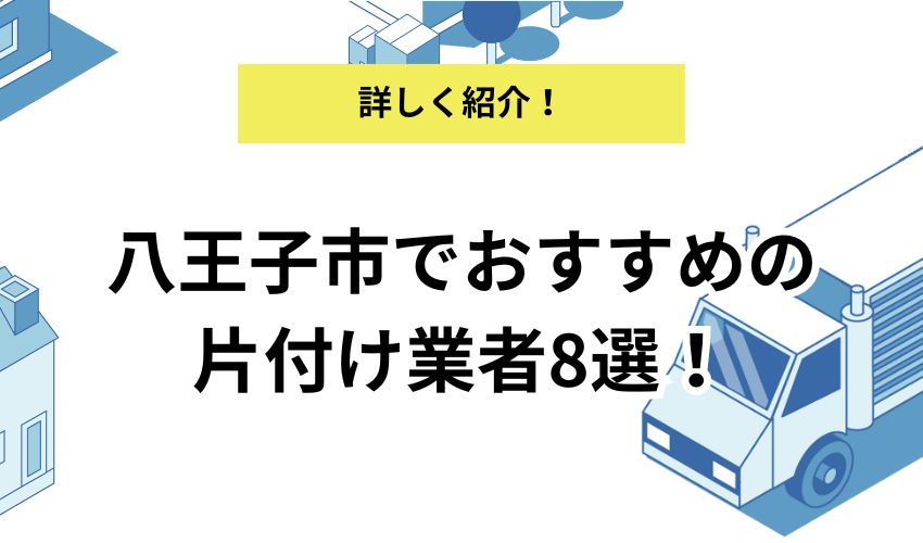 八王子市でおすすめの片付け業者8選！各業者のおすすめポイントも解説