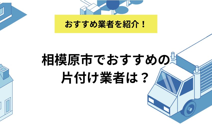 相模原市でおすすめの片付け業者は？利用するメリット・デメリットや費用相場を詳しく解説！