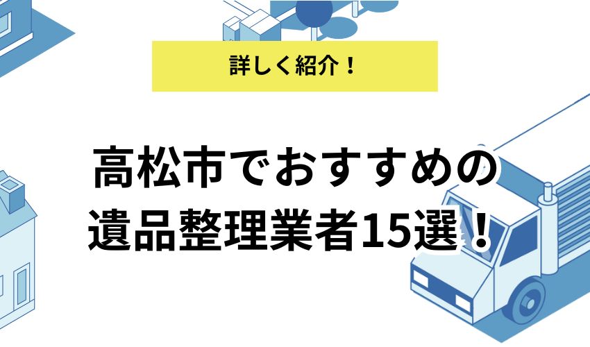 高松市でおすすめの遺品整理業者15選!各業者の特徴や選ぶポイントを解説