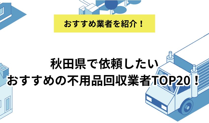 秋田県で依頼したいおすすめの不用品回収業者TOP20!費用やサービス、プランを徹底解説