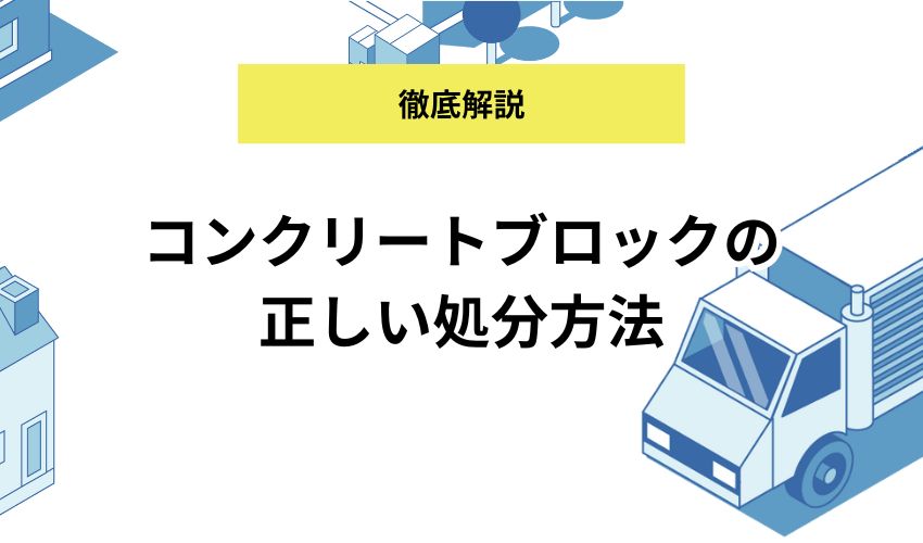 コンクリートブロックを処分する7つの方法!ホームセンターの無料回収や個人で廃棄する方法も解説