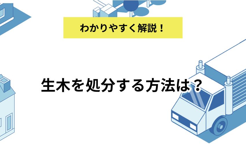 生木を処分する方法は?処分する際の注意点と費用を抑えるコツを紹介!