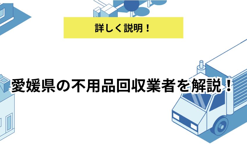 愛媛県の不用品回収業者を解説!失敗しない選び方のポイントは?