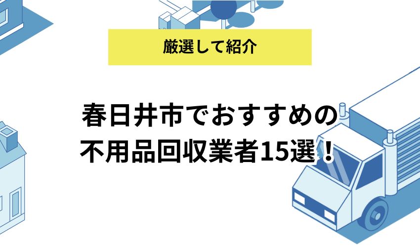 春日井市でおすすめの不用品回収業者15選!各業者のおすすめポイントや業者利用の注意点も解説