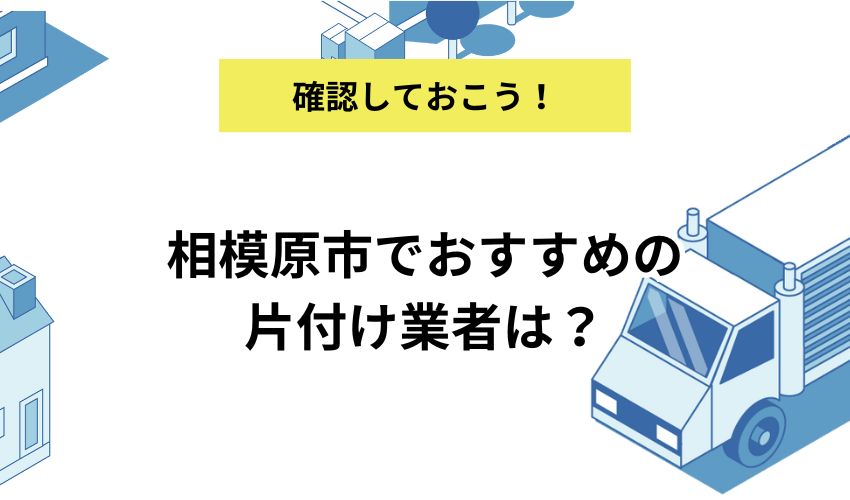 相模原市でおすすめの片付け業者は？利用するメリット・デメリットや費用相場を詳しく解説！
