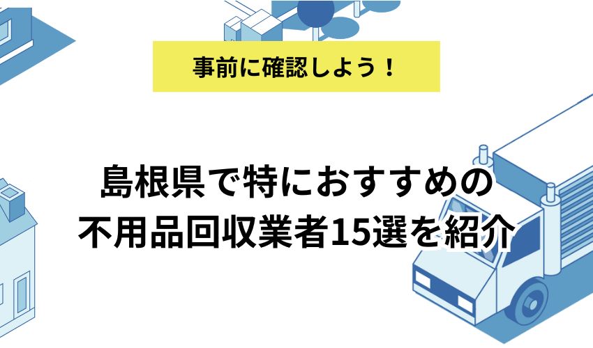 島根県で特におすすめの不用品回収業者15選を紹介|費用相場や営業時間など詳しく解説