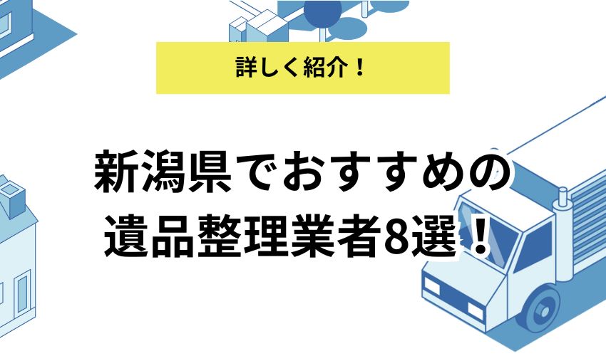 【2025年版】新潟県でおすすめの遺品整理業者8選！業者ごとのおすすめポイントや相場も