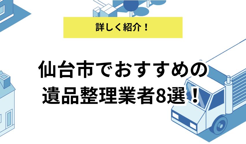 仙台市でおすすめの遺品整理業者8選!各業者のおすすめポイントも詳しく解説