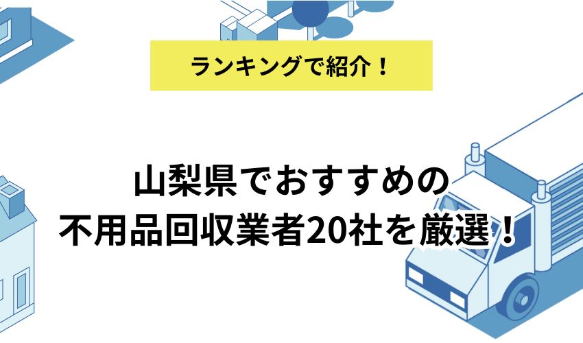 山梨県でおすすめの不用品回収業者20社を厳選!費用や営業時間、サービス内容を詳しく解説