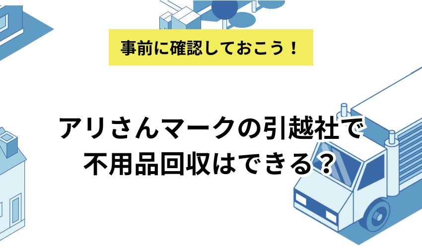 アリさんマークの引越社で不用品回収はできる?依頼する際の注意点や費用を抑える方法も解説!