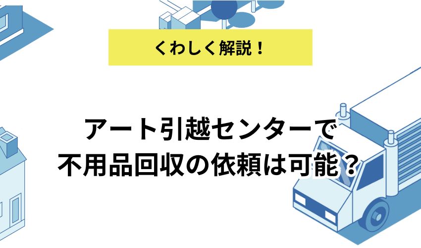 アート引越センターで不用品回収の依頼は可能?お得に依頼する方法もあわせて解説!
