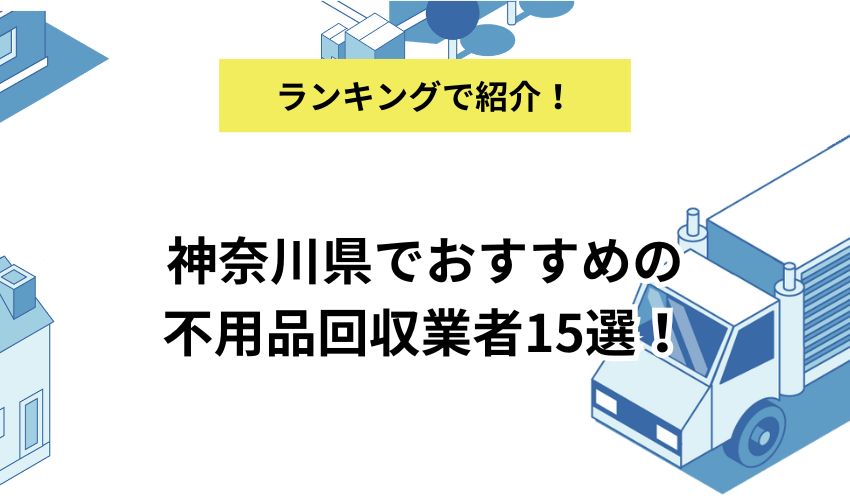 神奈川県でおすすめの不用品回収業者15選!業者ごとの特徴や利用のメリットも解説
