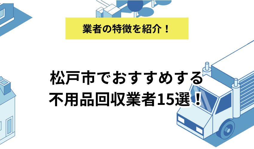 松戸市でおすすめする不用品回収業者15選！悪質な業者の特徴や対処法も詳しく解説