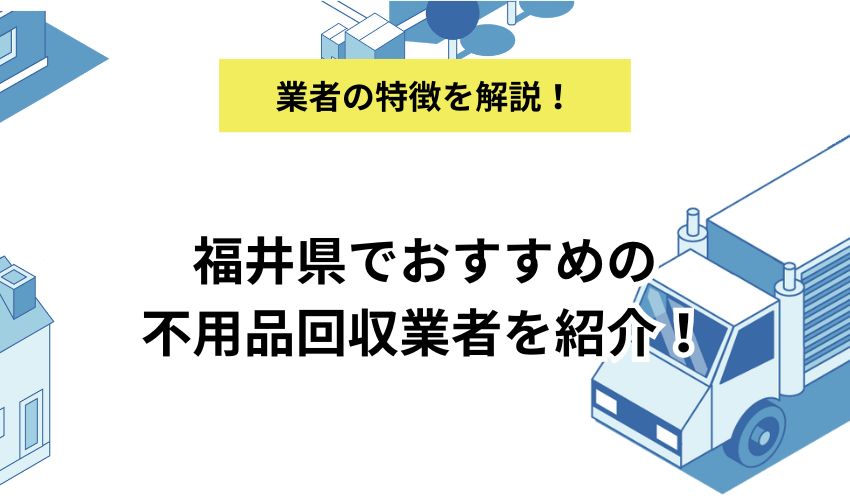 福井県でおすすめの不用品回収業者を紹介!選ぶポイントと悪質業者の対処法を解説