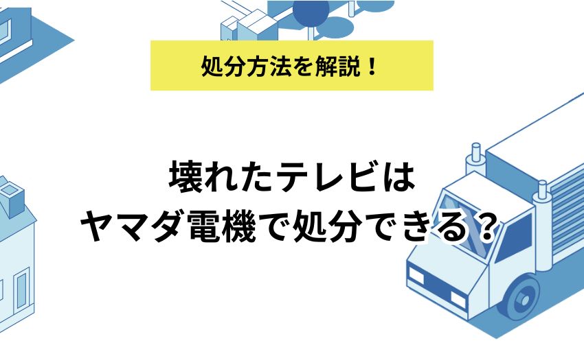 壊れたテレビはヤマダ電機で処分できる？引き取り費用や条件を詳しく解説！