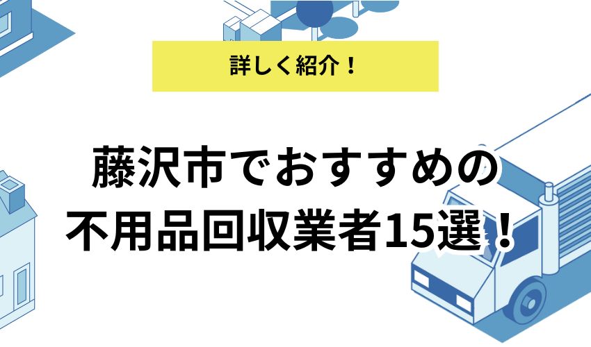 藤沢市でおすすめの不用品回収業者15選!営業傾向と特徴もくわしく解説!