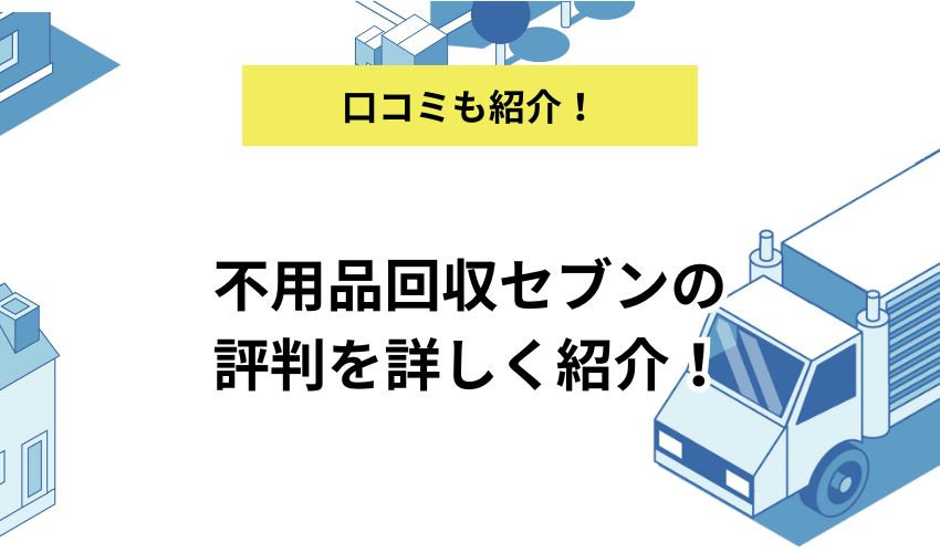 不用品回収セブンの評判を詳しく紹介！おすすめポイントや特徴も解説