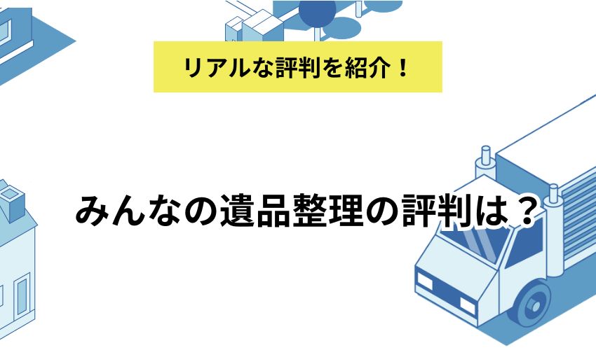 みんなの遺品整理の評判は?リアルな評判とメリット・デメリットも解説!