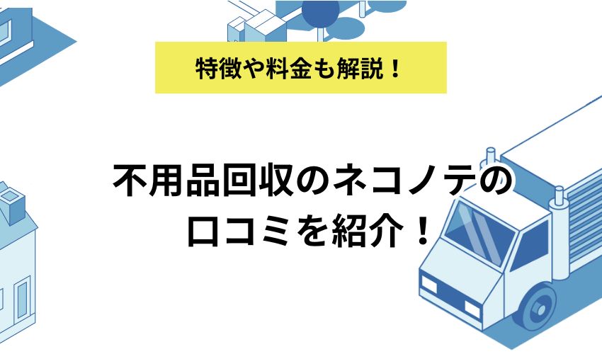 不用品回収のネコノテの口コミを紹介!サービス内容やおすすめポイントも解説