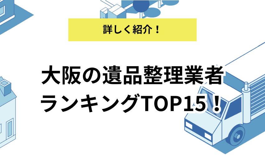 大阪の遺品整理業者ランキングTOP15！各業者のおすすめポイントや相場も紹介