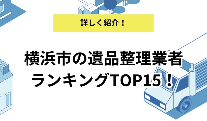 横浜市の遺品整理業者ランキングTOP15を紹介！業者を選ぶポイントや相場も詳しく解説