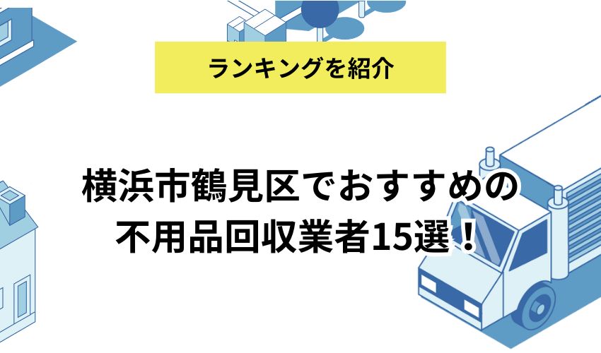 横浜市鶴見区でおすすめの不用品回収業者15選！料金やサービス内容を詳しく解説