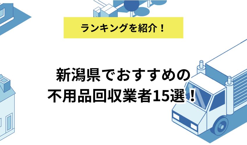 新潟県でおすすめの不用品回収業者15選!業者選びのポイントと費用を抑えるコツを解説