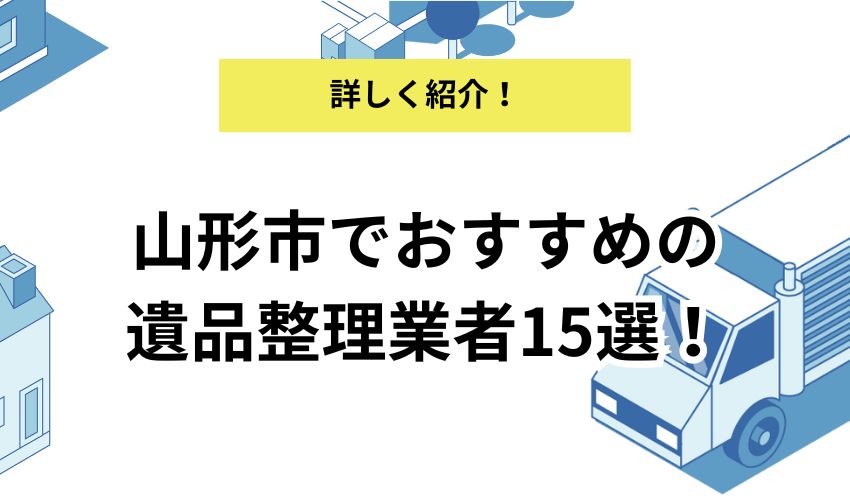 山形市でおすすめの遺品整理業者を厳選!選ぶポイントや費用相場も解説