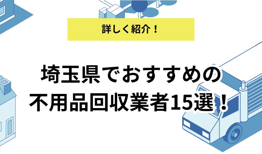 埼玉県でおすすめの不用品回収業者を紹介!業者を利用するメリット・デメリットや選び方を解説